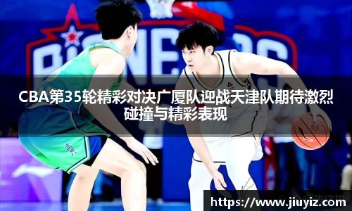 CBA第35轮精彩对决广厦队迎战天津队期待激烈碰撞与精彩表现